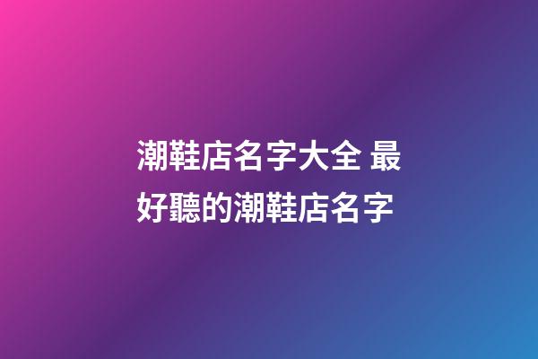 潮鞋店名字大全 最好聽的潮鞋店名字-第1張-店鋪起名-玄機派